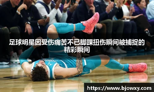 足球明星因受伤痛苦不已脚踝扭伤瞬间被捕捉的精彩瞬间